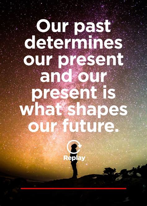 Our past determines our present and our present shapes our future ...