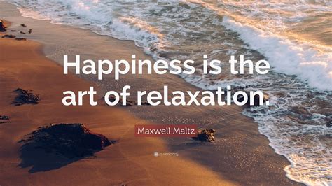 Maxwell Maltz Quote: “Happiness is the art of relaxation.”