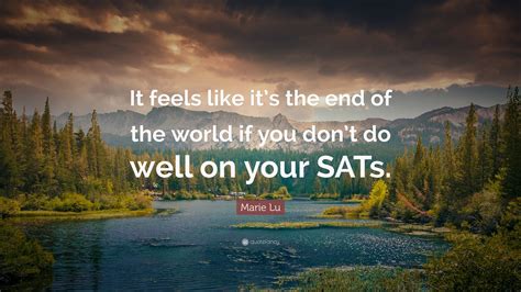 Marie Lu Quote: “It feels like it’s the end of the world if you don’t do well on your SATs.”