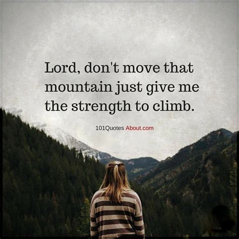 Lord, don't move that mountain just give me the strength to climb - Christian Quote - 101 QUOTES