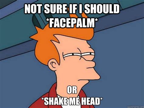 Not sure if I should *facepalm* or *Shake me head* - Futurama Fry - quickmeme