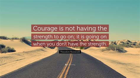 Theodore Roosevelt Quote: “Courage is not having the strength to go on ...