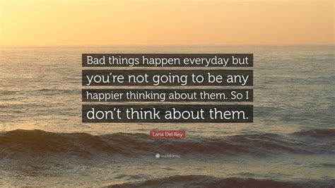 Lana Del Rey Quote: “Bad things happen everyday but you’re not going to be any happier thinking ...