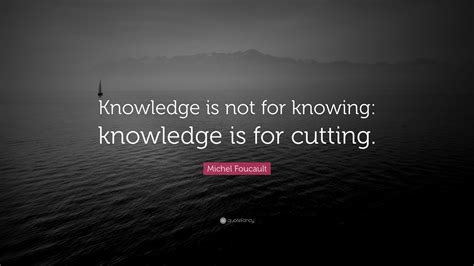 Michel Foucault Quote: “Knowledge is not for knowing: knowledge is for ...