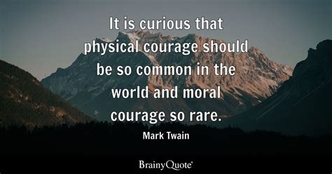 It is curious that physical courage should be so common in the world and moral courage so rare ...