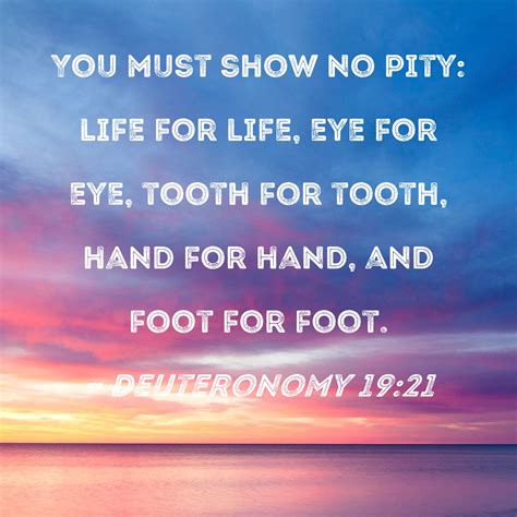 Deuteronomy 19:21 You must show no pity: life for life, eye for eye, tooth for tooth, hand for ...