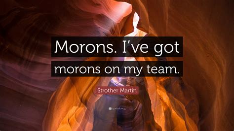 Strother Martin Quote: “Morons. I’ve got morons on my team.”