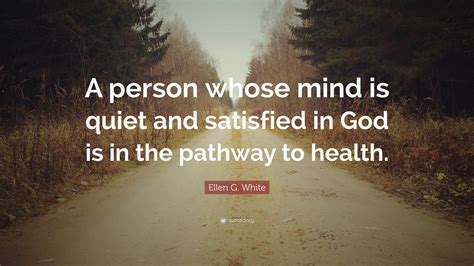 Ellen G. White Quote: “A person whose mind is quiet and satisfied in God is in the pathway to ...