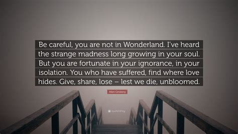 Allen Ginsberg Quote: “Be careful, you are not in Wonderland. I’ve heard the strange madness ...