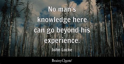 John Locke - No man's knowledge here can go beyond his...