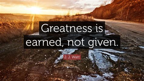 J. J. Watt Quote: “Greatness is earned, not given.”