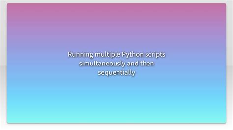 Running multiple Python scripts simultaneously and then sequentially ...