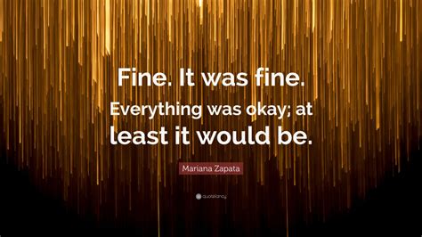 Mariana Zapata Quote: “Fine. It was fine. Everything was okay; at least ...