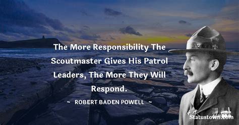 The more responsibility the Scoutmaster gives his patrol leaders, the more they will respond ...