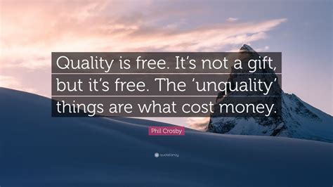 Phil Crosby Quote: “Quality is free. It’s not a gift, but it’s free. The ‘unquality’ things are ...