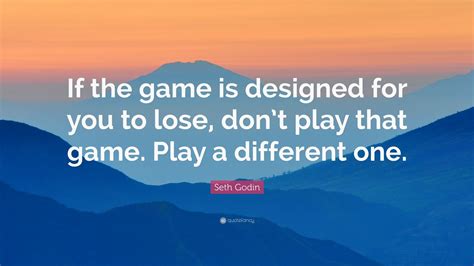 Seth Godin Quote: “If the game is designed for you to lose, don’t play that game. Play a ...