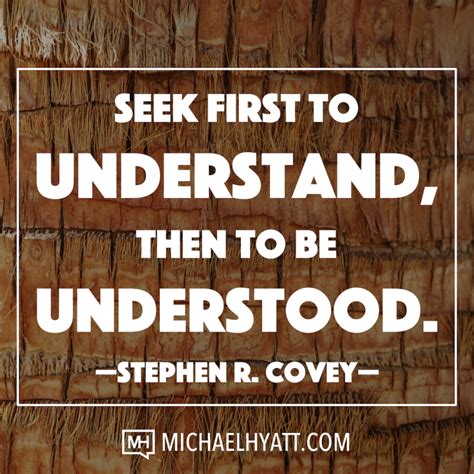 Seek first to understand, then to be understood. -Stephen R. Covey