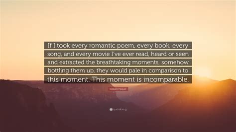 Colleen Hoover Quote: “If I took every romantic poem, every book, every song, and every movie I ...