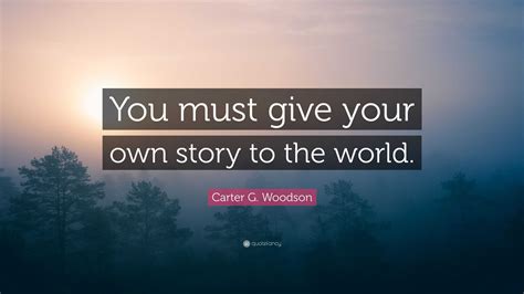 Carter G. Woodson Quote: “You must give your own story to the world.”