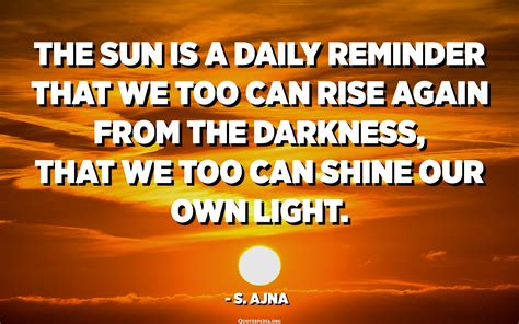 The sun is a daily reminder that we too can rise again from the darkness, that we too can shine ...