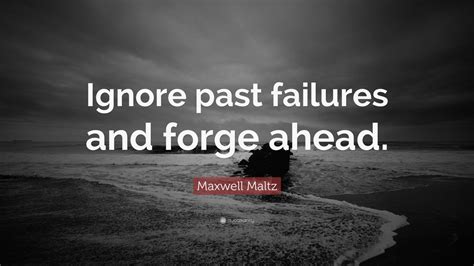 Maxwell Maltz Quote: “Ignore past failures and forge ahead.” (9 ...