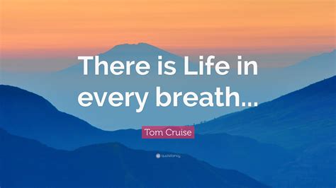 Tom Cruise Quote: “There is Life in every breath...”