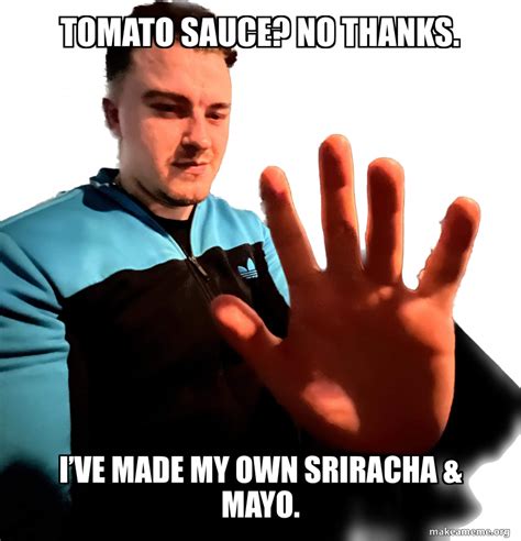 Tomato sauce? No thanks. I’Ve made my own sriracha & mayo. Meme Generator