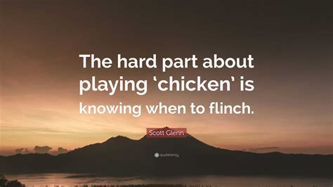 Scott Glenn Quote: “The hard part about playing ‘chicken’ is knowing when to flinch.”