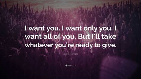 Rachel Vincent Quote: “I want you. I want only you. I want all of you. But I’ll take whatever ...