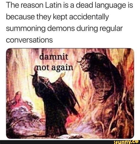 The reason Latin is a dead language is because they kept accidentally summoning demons during ...