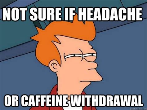 Not sure if headache Or caffeine withdrawal - Futurama Fry - quickmeme