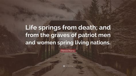 Patrick Pearse Quote: “Life springs from death; and from the graves of ...