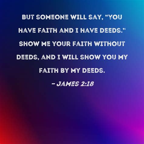 James 2:18 But someone will say, "You have faith and I have deeds." Show me your faith without ...