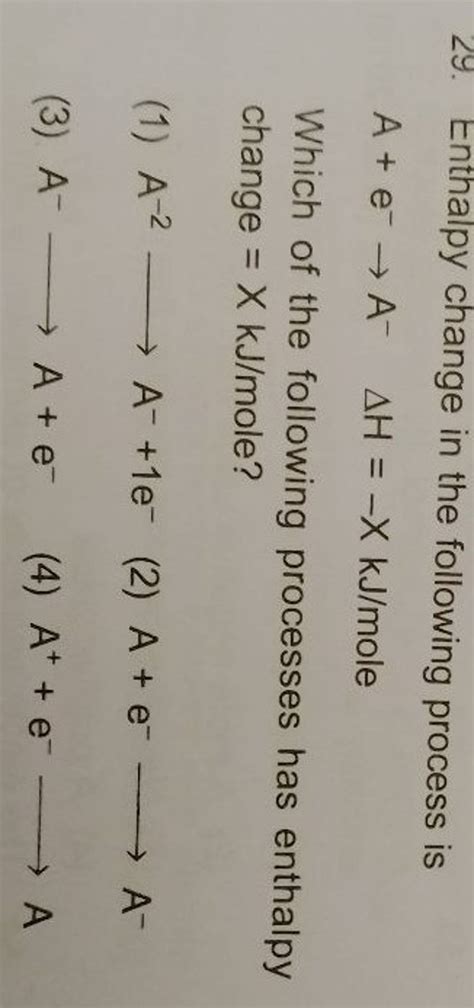 29. Enthalpy change in the following process is A+e−→A−ΔH=−XkJ/mole | Filo