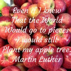 Even if I knew that the world would go to pieces I would still plant my apple tree. Martin ...