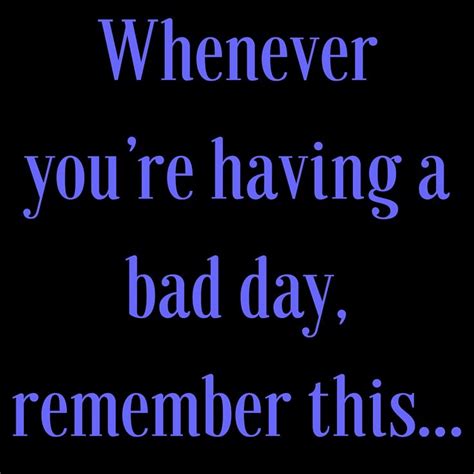 Whenever you’re having a bad day, remember this… #‎QuotesYouLove ...