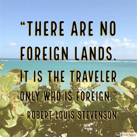 “There are no foreign lands. It is the traveler only who is foreign.” – Robert Louis Stevenson ...