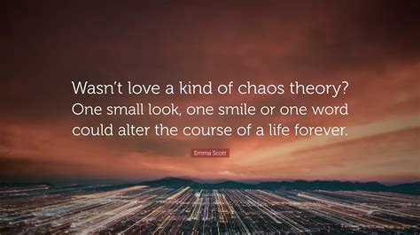 Emma Scott Quote: “Wasn’t love a kind of chaos theory? One small look ...