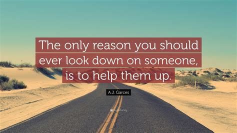 A.J. Garces Quote: “The only reason you should ever look down on ...