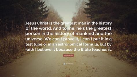 Billy Graham Quote: “Jesus Christ is the greatest man in the history of the world. And to me, he ...