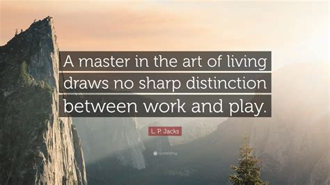 L. P. Jacks Quote: “A master in the art of living draws no sharp ...