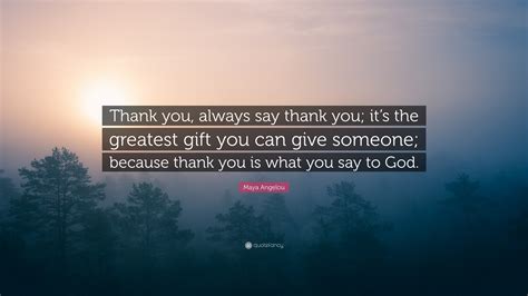 Maya Angelou Quote: “Thank you, always say thank you; it’s the greatest gift you can give ...