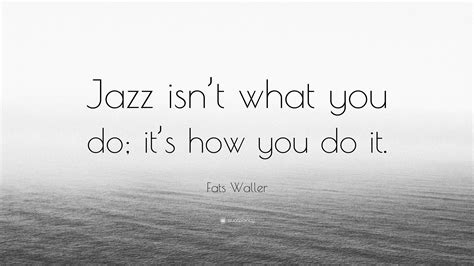 Fats Waller Quote: “Jazz isn’t what you do; it’s how you do it.”