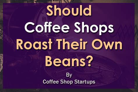 Should Coffee Shops Roast Their Own Coffee Beans? - Coffee Shop Startups
