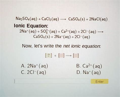 SOLVED: Na2SO4(aq) + CaCl2(aq) â†’ CaSO4(s) + 2NaCl(aq) Ionic Equation ...