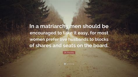 J.B. Priestley Quote: “In a matriarchy men should be encouraged to take ...