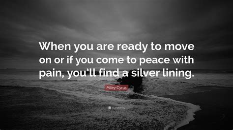 Miley Cyrus Quote: “When you are ready to move on or if you come to peace with pain, you’ll find ...