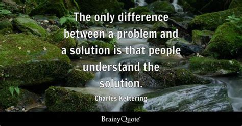 Charles Kettering - The only difference between a problem...