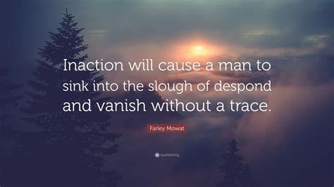 Farley Mowat Quote: “Inaction will cause a man to sink into the slough of despond and vanish ...