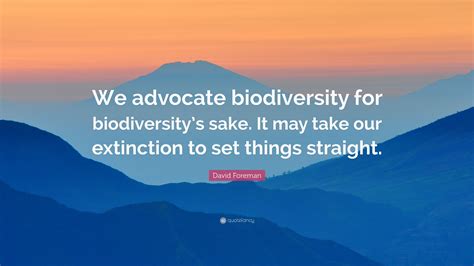 David Foreman Quote: “We advocate biodiversity for biodiversity’s sake ...